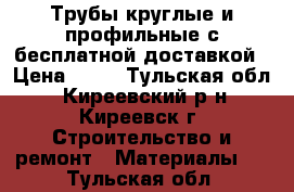 Трубы круглые и профильные с бесплатной доставкой › Цена ­ 41 - Тульская обл., Киреевский р-н, Киреевск г. Строительство и ремонт » Материалы   . Тульская обл.